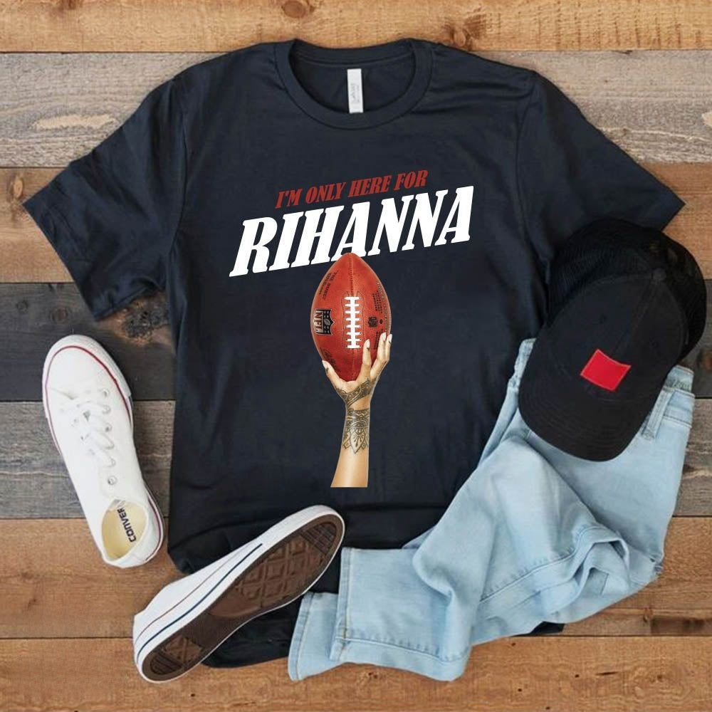 I'm Only Here For Rihanna Super Bowl T-shirt